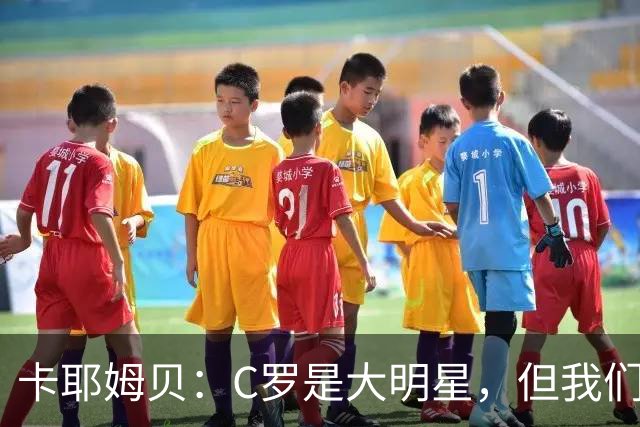 卡耶姆贝：C罗是大明星，但我们不在乎面前的对手是谁